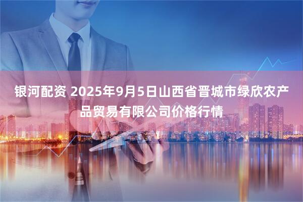 银河配资 2025年9月5日山西省晋城市绿欣农产品贸易有限公司价格行情