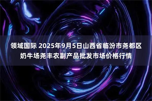 领域国际 2025年9月5日山西省临汾市尧都区奶牛场尧丰农副产品批发市场价格行情