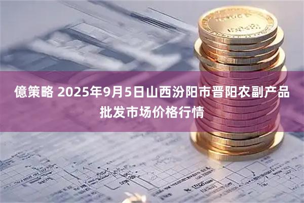 億策略 2025年9月5日山西汾阳市晋阳农副产品批发市场价格行情
