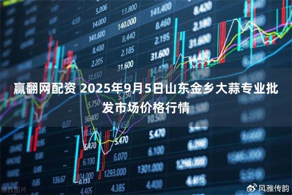 赢翻网配资 2025年9月5日山东金乡大蒜专业批发市场价格行情