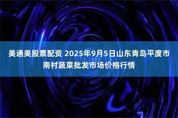 美通美股票配资 2025年9月5日山东青岛平度市南村蔬菜批发市场价格行情