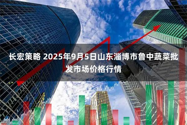 长宏策略 2025年9月5日山东淄博市鲁中蔬菜批发市场价格行情