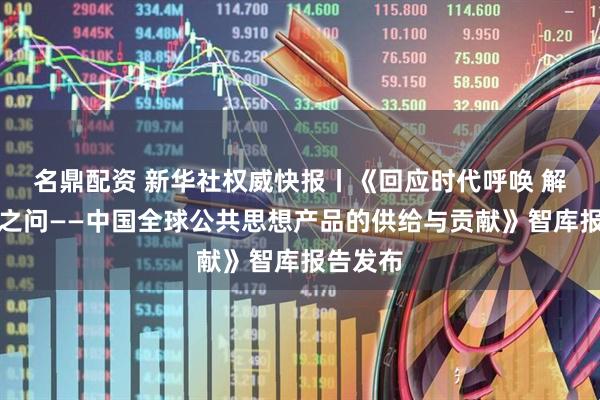 名鼎配资 新华社权威快报丨《回应时代呼唤 解答世界之问——中国全球公共思想产品的供给与贡献》智库报告发布