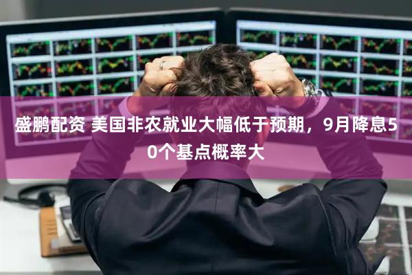 盛鹏配资 美国非农就业大幅低于预期，9月降息50个基点概率大