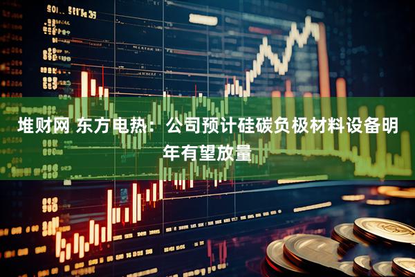 堆财网 东方电热：公司预计硅碳负极材料设备明年有望放量
