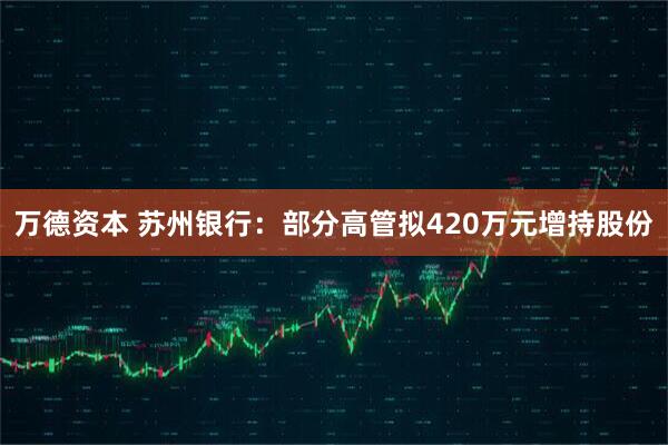 万德资本 苏州银行：部分高管拟420万元增持股份