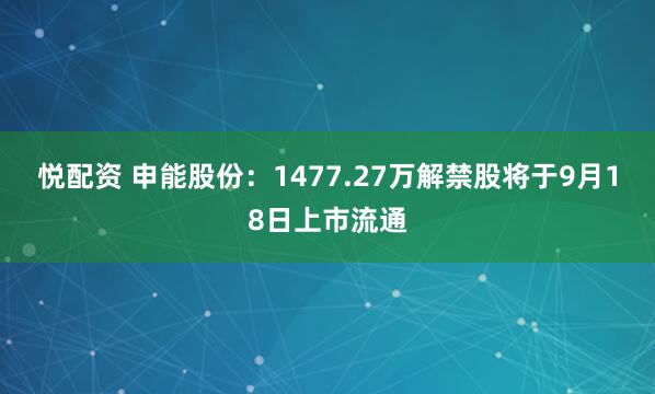 悦配资 申能股份：1477.27万解禁股将于9月18日上市流通