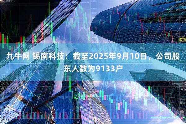 九牛网 锡南科技：截至2025年9月10日，公司股东人数为9133户