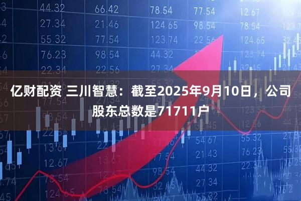亿财配资 三川智慧：截至2025年9月10日，公司股东总数是71711户