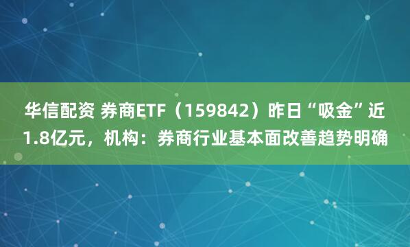 华信配资 券商ETF（159842）昨日“吸金”近1.8亿元，机构：券商行业基本面改善趋势明确
