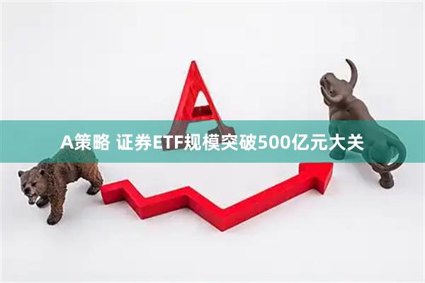 A策略 证券ETF规模突破500亿元大关