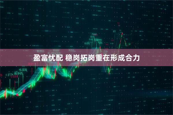 盈富忧配 稳岗拓岗重在形成合力
