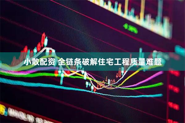 小散配资 全链条破解住宅工程质量难题