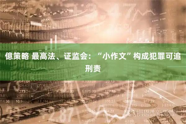 億策略 最高法、证监会：“小作文”构成犯罪可追刑责