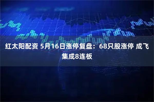 红太阳配资 5月16日涨停复盘：68只股涨停 成飞集成8连板