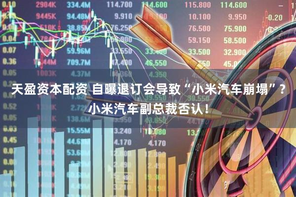 天盈资本配资 自曝退订会导致“小米汽车崩塌”？小米汽车副总裁否认！