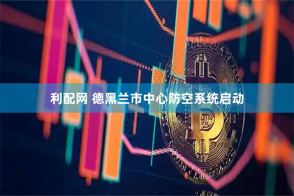 利配网 德黑兰市中心防空系统启动