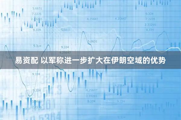 易资配 以军称进一步扩大在伊朗空域的优势