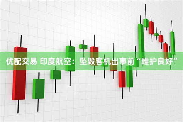 优配交易 印度航空：坠毁客机出事前“维护良好”