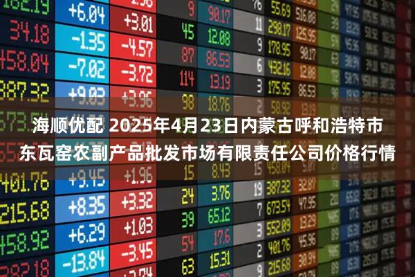 海顺优配 2025年4月23日内蒙古呼和浩特市东瓦窑农副产品批发市场有限责任公司价格行情