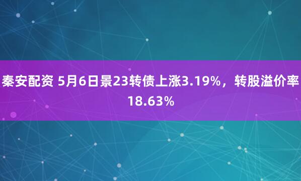 秦安配资 5月6日景23转债上涨3.19%，转股溢价率18.63%
