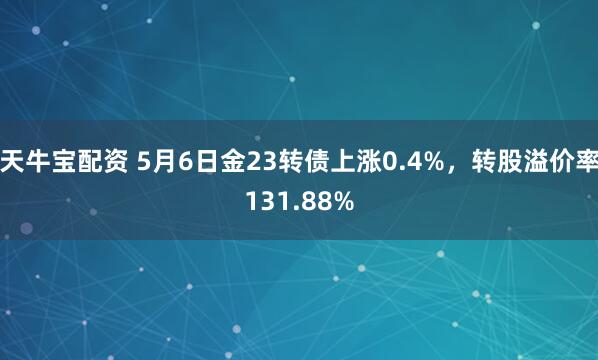 天牛宝配资 5月6日金23转债上涨0.4%，转股溢价率131.88%