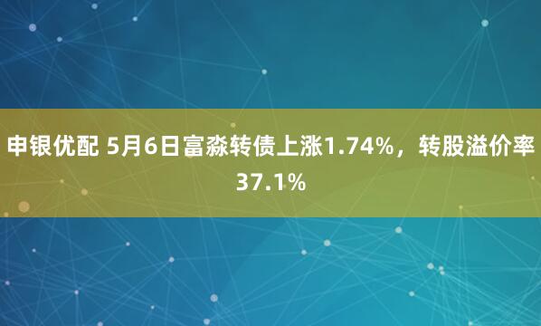 申银优配 5月6日富淼转债上涨1.74%，转股溢价率37.1%