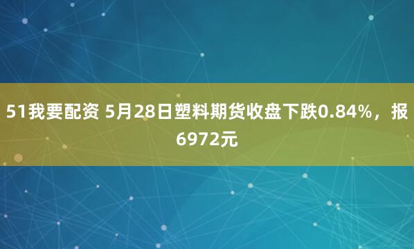 51我要配资 5月28日塑料期货收盘下跌0.84%，报6972元