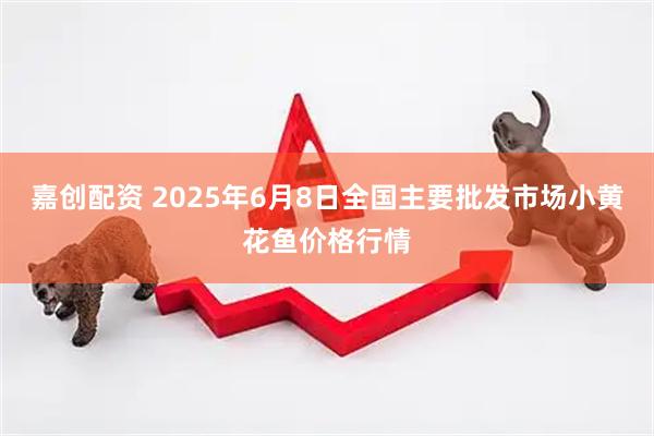 嘉创配资 2025年6月8日全国主要批发市场小黄花鱼价格行情