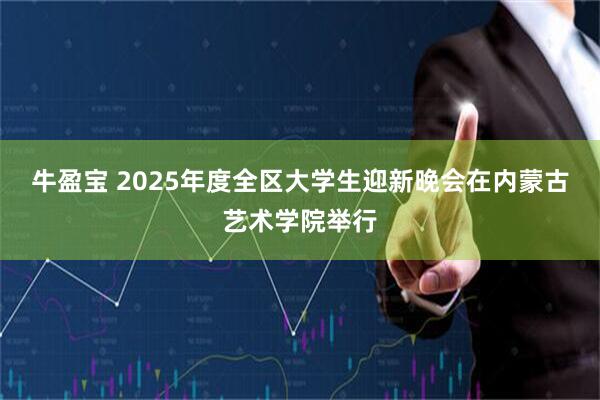 牛盈宝 2025年度全区大学生迎新晚会在内蒙古艺术学院举行