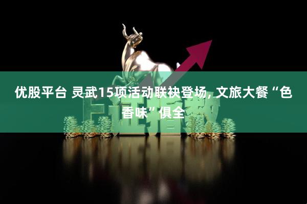 优股平台 灵武15项活动联袂登场, 文旅大餐“色香味”俱全