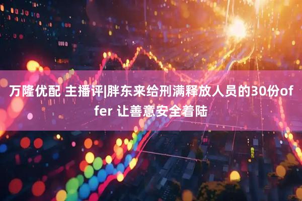 万隆优配 主播评|胖东来给刑满释放人员的30份offer 让善意安全着陆