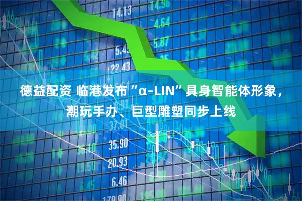 德益配资 临港发布“α-LIN”具身智能体形象，潮玩手办、巨型雕塑同步上线