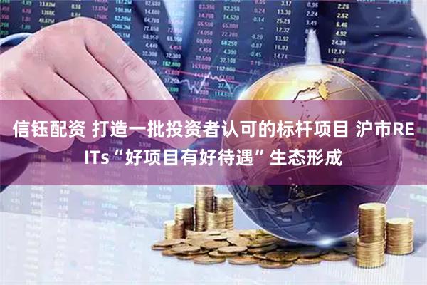 信钰配资 打造一批投资者认可的标杆项目 沪市REITs“好项目有好待遇”生态形成