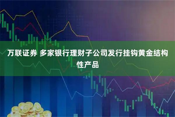 万联证券 多家银行理财子公司发行挂钩黄金结构性产品