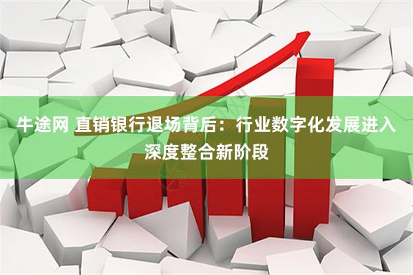 牛途网 直销银行退场背后：行业数字化发展进入深度整合新阶段