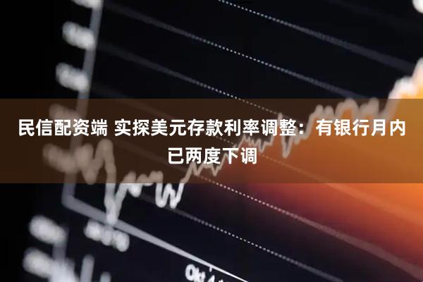 民信配资端 实探美元存款利率调整：有银行月内已两度下调