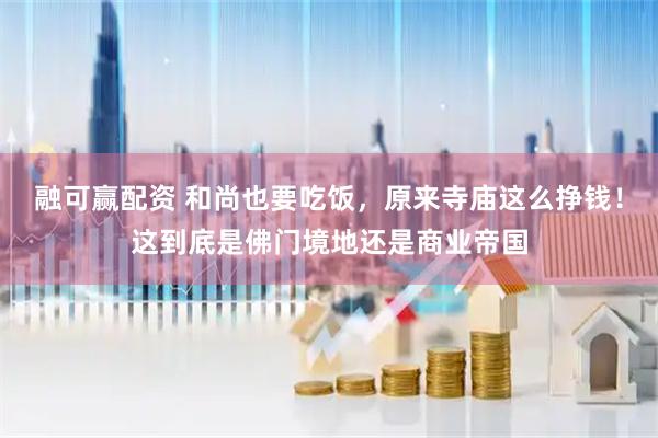 融可赢配资 和尚也要吃饭，原来寺庙这么挣钱！这到底是佛门境地还是商业帝国
