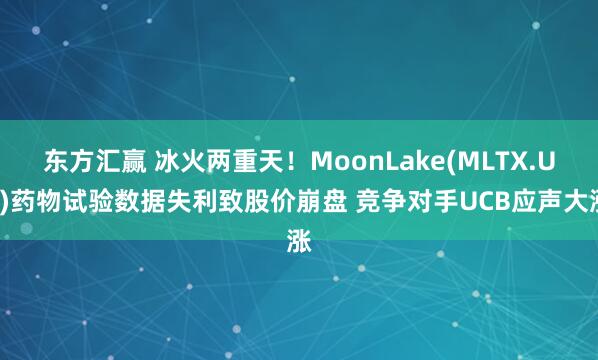 东方汇赢 冰火两重天！MoonLake(MLTX.US)药物试验数据失利致股价崩盘 竞争对手UCB应声大涨