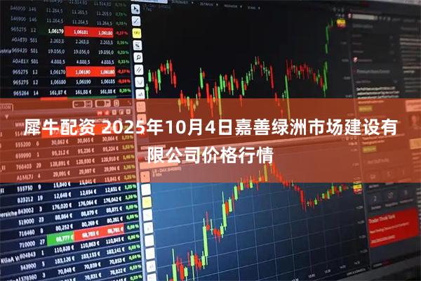犀牛配资 2025年10月4日嘉善绿洲市场建设有限公司价格行情