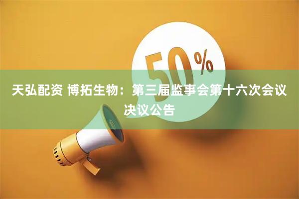 天弘配资 博拓生物：第三届监事会第十六次会议决议公告