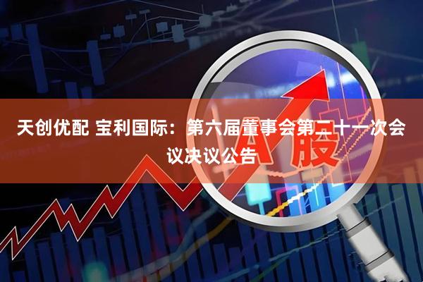 天创优配 宝利国际：第六届董事会第二十一次会议决议公告