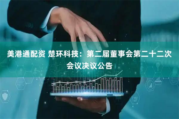 美港通配资 楚环科技：第二届董事会第二十二次会议决议公告