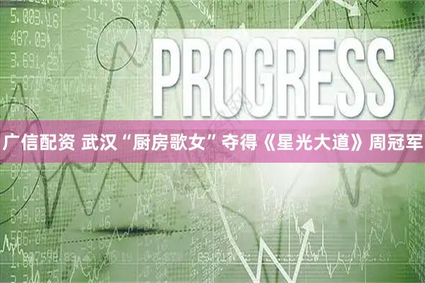 广信配资 武汉“厨房歌女”夺得《星光大道》周冠军