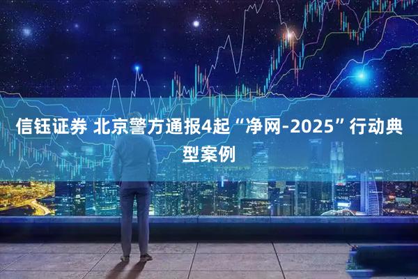 信钰证券 北京警方通报4起“净网-2025”行动典型案例