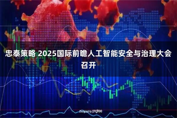 忠泰策略 2025国际前瞻人工智能安全与治理大会召开