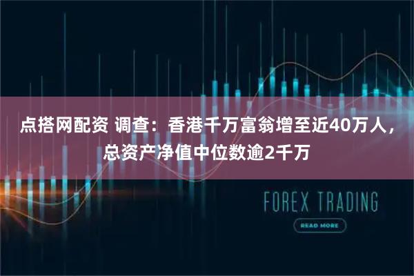 点搭网配资 调查：香港千万富翁增至近40万人，总资产净值中位数逾2千万