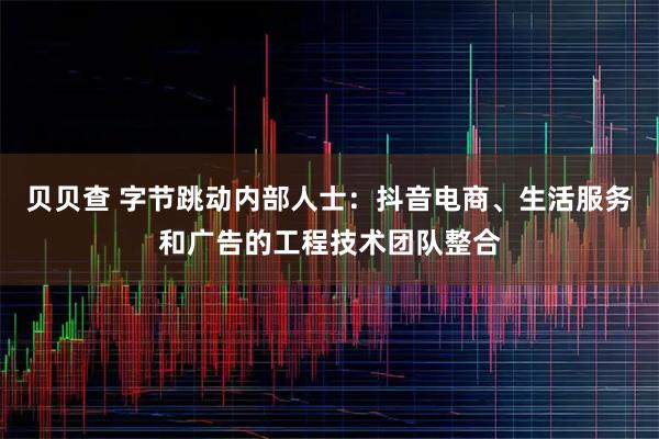贝贝查 字节跳动内部人士：抖音电商、生活服务和广告的工程技术团队整合