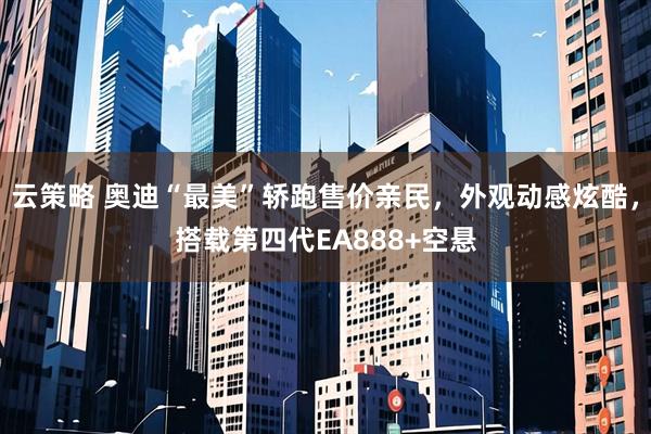 云策略 奥迪“最美”轿跑售价亲民，外观动感炫酷，搭载第四代EA888+空悬