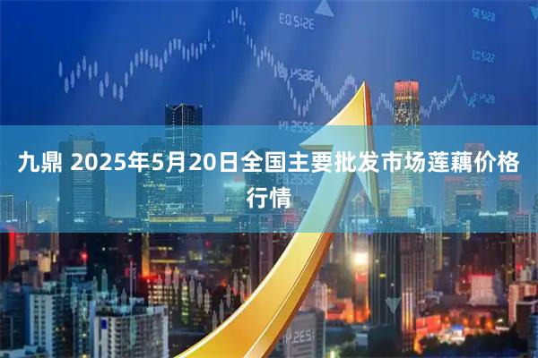 九鼎 2025年5月20日全国主要批发市场莲藕价格行情